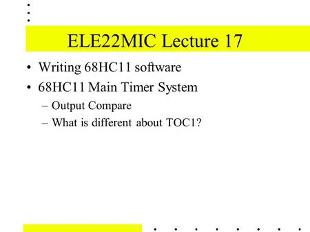 ELE22MIC Lecture 17 Writing 68HC11 software 68HC11 Main Timer System –Output Compare –What is different about TOC1?