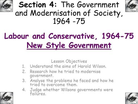 Labour and Conservative, 1964-75 New Style Government Lesson Objectives 1.Understand the aims of Harold Wilson. 2.Research how he tried to modernise government.