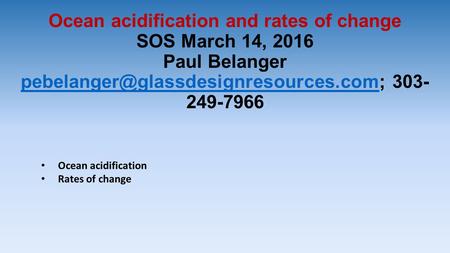 Ocean acidification and rates of change SOS March 14, 2016 Paul Belanger 303- 249-7966