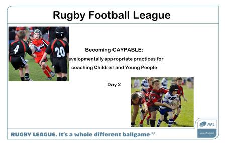 Rugby Football League Becoming CAYPABLE: Developmentally appropriate practices for coaching Children and Young People Day 2.