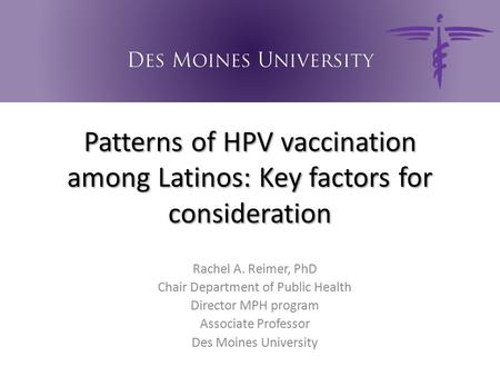 Patterns of HPV vaccination among Latinos: Key factors for consideration Rachel A. Reimer, PhD Chair Department of Public Health Director MPH program Associate.