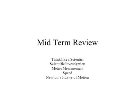 Mid Term Review Think like a Scientist Scientific Investigation Metric Measurement Speed Newton’s 3 Laws of Motion.