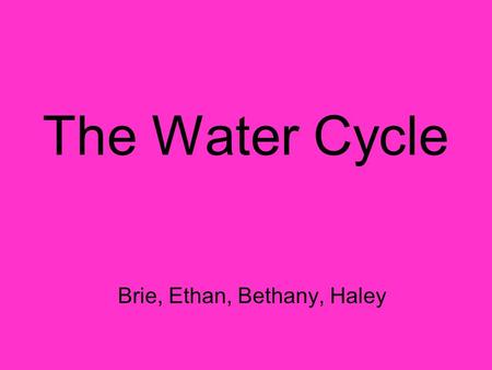 The Water Cycle Brie, Ethan, Bethany, Haley. The Water Cycle The water cycle is made up of four parts: Evaporation (Transpiration) Condensation Precipitation.