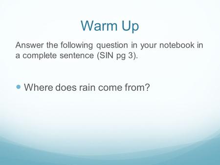 Warm Up Answer the following question in your notebook in a complete sentence (SIN pg 3). Where does rain come from?