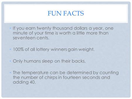 FUN FACTS If you earn twenty thousand dollars a year, one minute of your time is worth a little more than seventeen cents. 100% of all lottery winners.