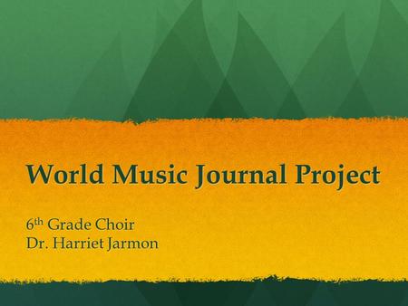 World Music Journal Project 6 th Grade Choir Dr. Harriet Jarmon.