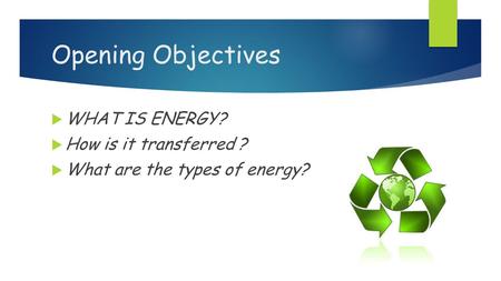 Opening Objectives  WHAT IS ENERGY?  How is it transferred ?  What are the types of energy?