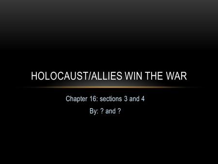 Chapter 16: sections 3 and 4 By: ? and ? HOLOCAUST/ALLIES WIN THE WAR.