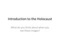 Introduction to the Holocaust What do you think about when you see these images?