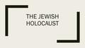 THE JEWISH HOLOCAUST. Anti-Semitism ■Why? –Communist allies in the war led by mainly Jews failed Germany in winning WWI –In addition, the Communist Party.