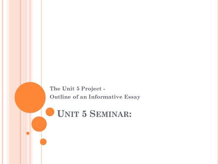 U NIT 5 S EMINAR : The Unit 5 Project - Outline of an Informative Essay.