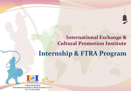 국제교류문화진흥원 International Exchange & Cultural Promotion Institute Tel : 02-3210-3266 International Exchange & Cultural Promotion Institute Internship & FTRA.