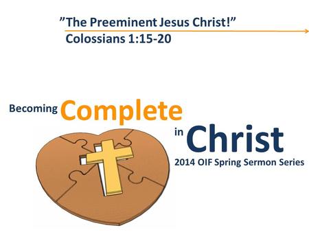 Christ Complete Becoming in Becoming Christ in Complete 2014 OIF Spring Sermon Series ”The Preeminent Jesus Christ!” Colossians 1:15-20.