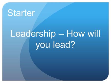 Starter Leadership – How will you lead?. Learning Objectives LO1Identify the 3 main leadership styles LO2Explain the characteristics of each leadership.