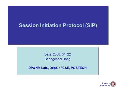 Postech DP&NM Lab Session Initiation Protocol (SIP) Date: 2008. 04. 22 Seongcheol Hong DP&NM Lab., Dept. of CSE, POSTECH Date: 2008. 04. 22 Seongcheol.