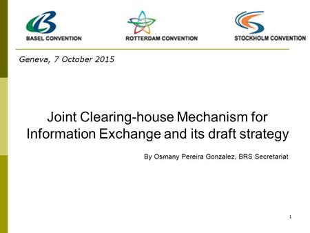 1 Joint Clearing-house Mechanism for Information Exchange and its draft strategy By Osmany Pereira Gonzalez, BRS Secretariat Geneva, 7 October 2015.