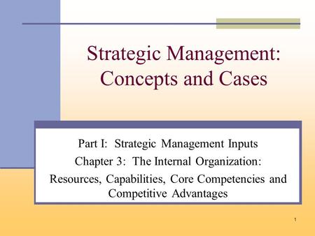 1 Strategic Management: Concepts and Cases Part I: Strategic Management Inputs Chapter 3: The Internal Organization: Resources, Capabilities, Core Competencies.