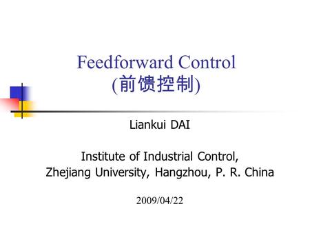 Feedforward Control ( 前馈控制 ) Liankui DAI Institute of Industrial Control, Zhejiang University, Hangzhou, P. R. China 2009/04/22.