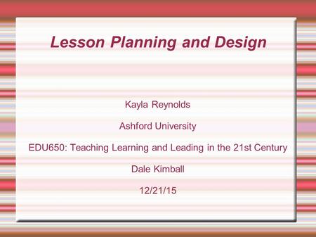 Lesson Planning and Design Kayla Reynolds Ashford University EDU650: Teaching Learning and Leading in the 21st Century Dale Kimball 12/21/15.