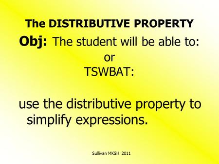 The DISTRIBUTIVE PROPERTY Obj: The student will be able to: or TSWBAT: use the distributive property to simplify expressions. Sullivan MKSH 2011.