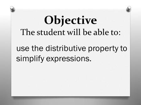 Objective The student will be able to: use the distributive property to simplify expressions.