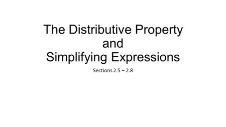 The Distributive Property and Simplifying Expressions Sections 2.5 – 2.8.