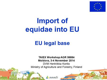 Import of equidae into EU EU legal base TAIEX Workshop AGR 56884 Moldova, 3-4 November 2014 DVM Hentriikka Kontio Ministry of Agriculture and Forestry,