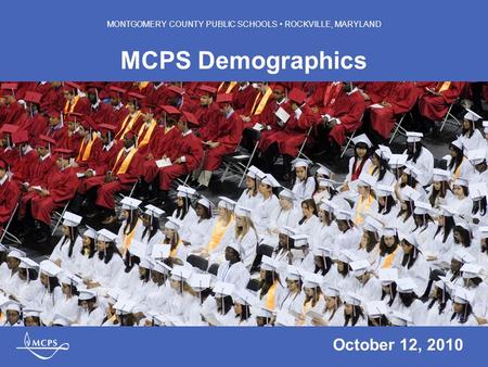 MONTGOMERY COUNTY PUBLIC SCHOOLS ROCKVILLE, MARYLAND MCPS Demographics October 12, 2010 MONTGOMERY COUNTY PUBLIC SCHOOLS ROCKVILLE, MARYLAND.