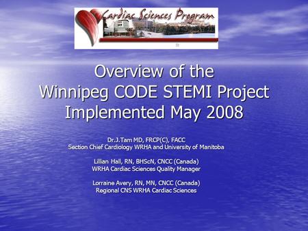 Overview of the Winnipeg CODE STEMI Project Implemented May 2008 Dr.J.Tam MD, FRCP(C), FACC Section Chief Cardiology WRHA and University of Manitoba Lillian.