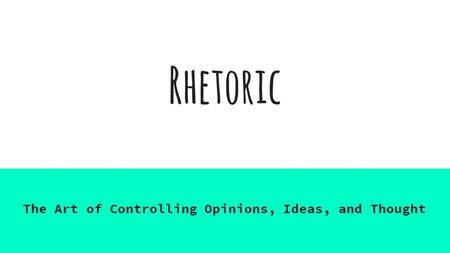 Rhetoric The Art of Controlling Opinions, Ideas, and Thought.