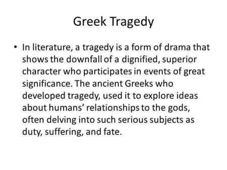 Greek Tragedy In literature, a tragedy is a form of drama that shows the downfall of a dignified, superior character who participates in events of great.