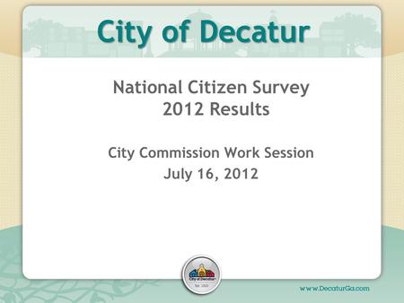 City of Decatur National Citizen Survey 2012 Results City Commission Work Session July 16, 2012.