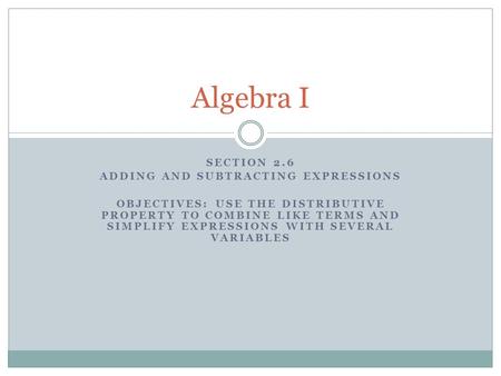 SECTION 2.6 ADDING AND SUBTRACTING EXPRESSIONS OBJECTIVES: USE THE DISTRIBUTIVE PROPERTY TO COMBINE LIKE TERMS AND SIMPLIFY EXPRESSIONS WITH SEVERAL VARIABLES.