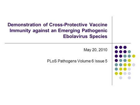 Demonstration of Cross-Protective Vaccine Immunity against an Emerging Pathogenic Ebolavirus Species May 20, 2010 PLoS Pathogens Volume 6 Issue 5.