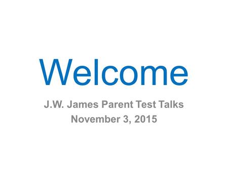 Welcome J.W. James Parent Test Talks November 3, 2015.