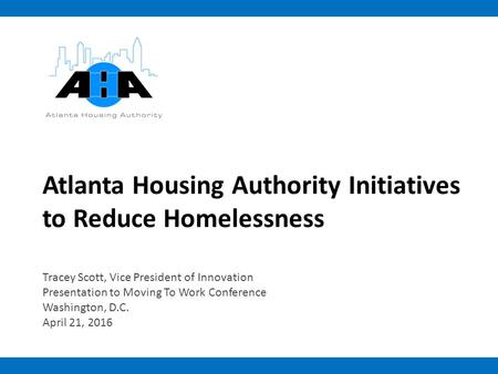 Atlanta Housing Authority Initiatives to Reduce Homelessness Tracey Scott, Vice President of Innovation Presentation to Moving To Work Conference Washington,