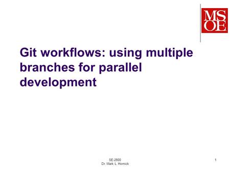 Git workflows: using multiple branches for parallel development SE-2800 Dr. Mark L. Hornick 1.