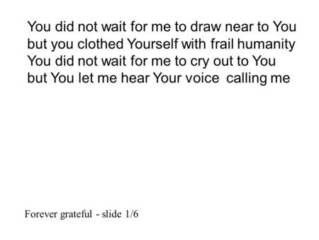 You did not wait for me to draw near to You but you clothed Yourself with frail humanity You did not wait for me to cry out to You but You let me hear.