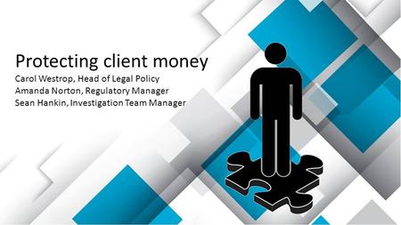 Protecting client money Carol Westrop, Head of Legal Policy Amanda Norton, Regulatory Manager Sean Hankin, Investigation Team Manager.