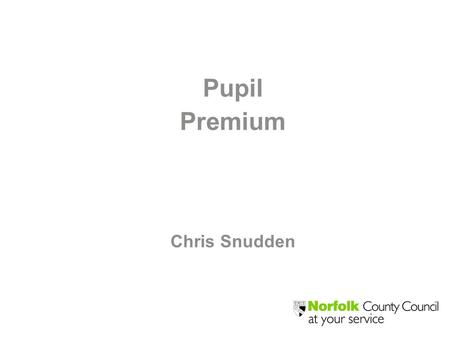 Pupil Premium Chris Snudden. Pupil Premium 2014 – 2015 Indicative Allocations Total Pupil Premium for Norfolk £29,752,000 Primary = £18,032,000 Secondary.