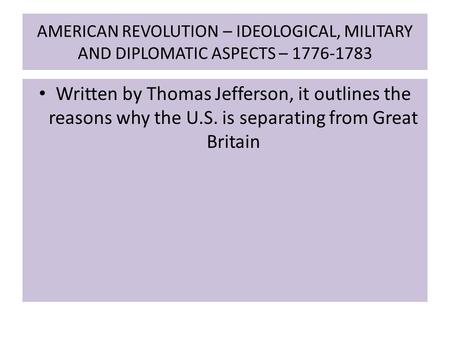 AMERICAN REVOLUTION – IDEOLOGICAL, MILITARY AND DIPLOMATIC ASPECTS – 1776-1783 Written by Thomas Jefferson, it outlines the reasons why the U.S. is separating.