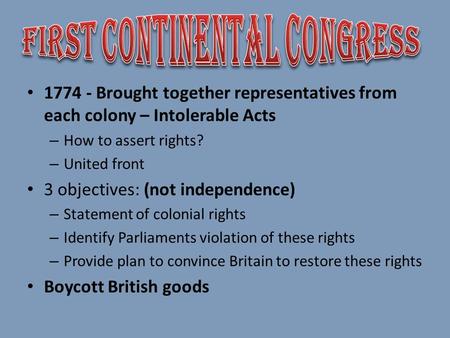 1774 - Brought together representatives from each colony – Intolerable Acts – How to assert rights? – United front 3 objectives: (not independence) – Statement.