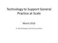 Technology to Support General Practice at Scale March 2016 Dr. Ray Montague, One Care Consortium.