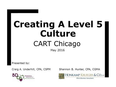 Creating A Level 5 Culture CART Chicago May 2016 Presented by: Craig A. Underhill, CPA, CSPM Shannon B. Hunter, CPA, CGMA.