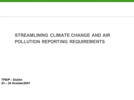 STREAMLINING CLIMATE CHANGE AND AIR POLLUTION REPORTING REQUIREMENTS TFEIP – Dublin 23 – 24 October2007.