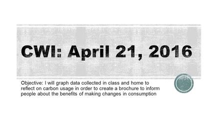 Objective: I will graph data collected in class and home to reflect on carbon usage in order to create a brochure to inform people about the benefits of.