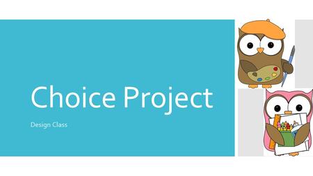 Choice Project Design Class. What is a choice project? A choice project is a final, culminating project that is student-driven; that means YOU get to.