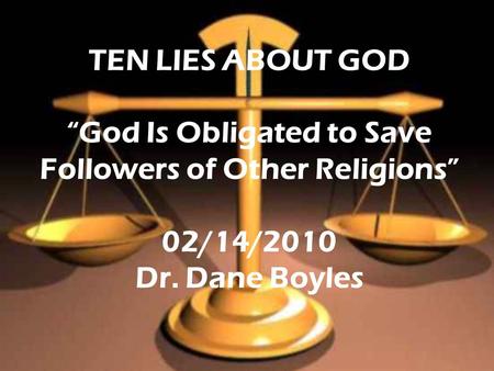 TEN LIES ABOUT GOD “God Is Obligated to Save Followers of Other Religions” 02/14/2010 Dr. Dane Boyles.