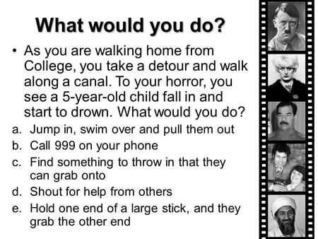 As you are walking home from College, you take a detour and walk along a canal. To your horror, you see a 5-year-old child fall in and start to drown.