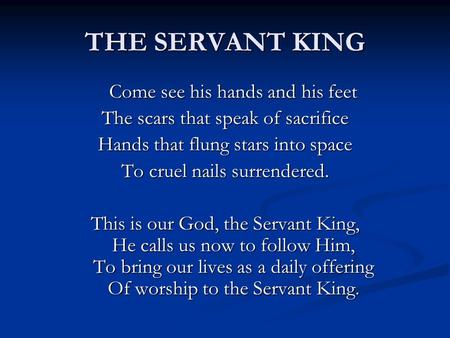 THE SERVANT KING Come see his hands and his feet The scars that speak of sacrifice Hands that flung stars into space To cruel nails surrendered. This is.